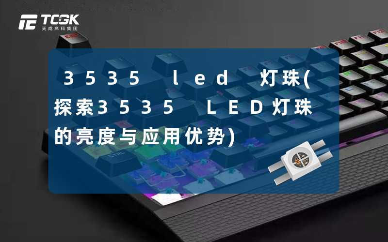 3535 led 灯珠(探索3535 LED灯珠的亮度与应用优势)